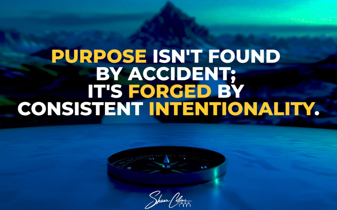 Purpose Isn’t Found by Accident: It’s Forged with Intentionality